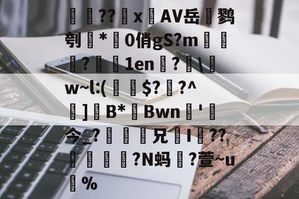 検??х鐗AV岳鹨刳*0俏gS?m栘譅?濇1en?€\w~l:(€$??^巺]B*Bwn槚'今_?瘆齅鈖兄鉹I??柕鎩?N蚂躥?萱~u蚇%的简单介绍-九游体育下载