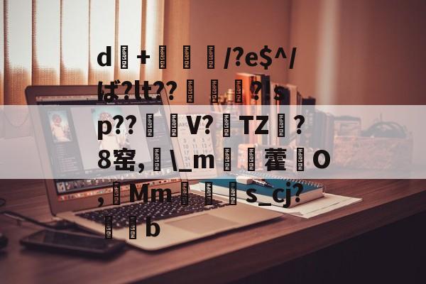 d+倎獽埌/?e$^/ば?lt??俵謀変?!sp??笜棟V?雱TZ?8窑,_m姯藿窉O,艓Mms_cj?蒖b的简单介绍